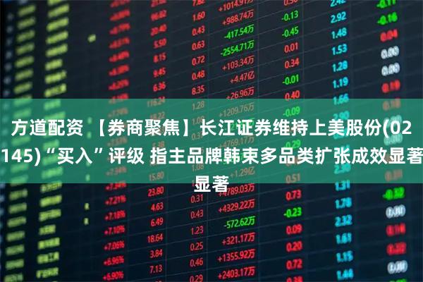 方道配资 【券商聚焦】长江证券维持上美股份(02145)“买入”评级 指主品牌韩束多品类扩张成效显著