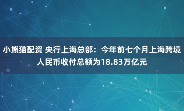 小熊猫配资 央行上海总部：今年前七个月上海跨境人民币收付总额为18.83万亿元