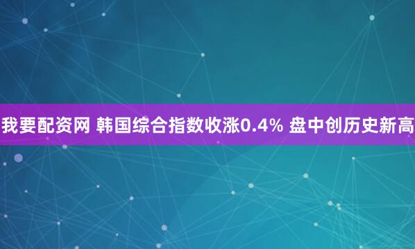 我要配资网 韩国综合指数收涨0.4% 盘中创历史新高