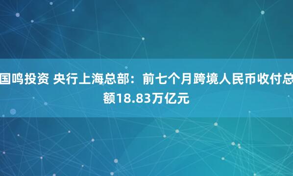 国鸣投资 央行上海总部：前七个月跨境人民币收付总额18.83万亿元