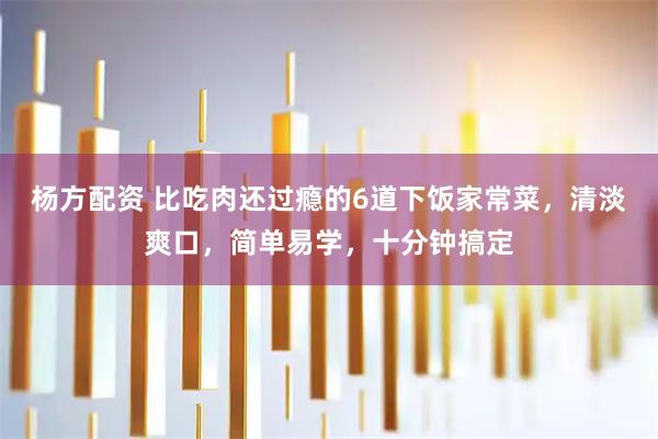 杨方配资 比吃肉还过瘾的6道下饭家常菜，清淡爽口，简单易学，十分钟搞定