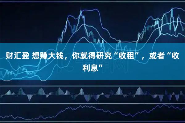 财汇盈 想赚大钱，你就得研究“收租”，或者“收利息”