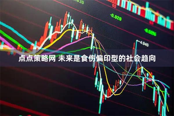 点点策略网 未来是食伤偏印型的社会趋向