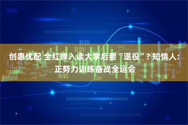 创惠优配 全红婵入读大学后要“退役”? 知情人: 正努力训练备战全运会