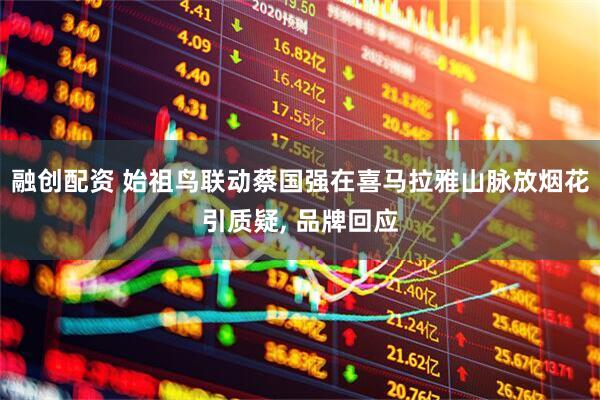 融创配资 始祖鸟联动蔡国强在喜马拉雅山脉放烟花引质疑, 品牌回应