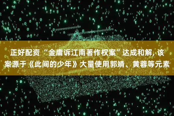 正好配资 “金庸诉江南著作权案”达成和解, 该案源于《此间的少年》大量使用郭靖、黄蓉等元素