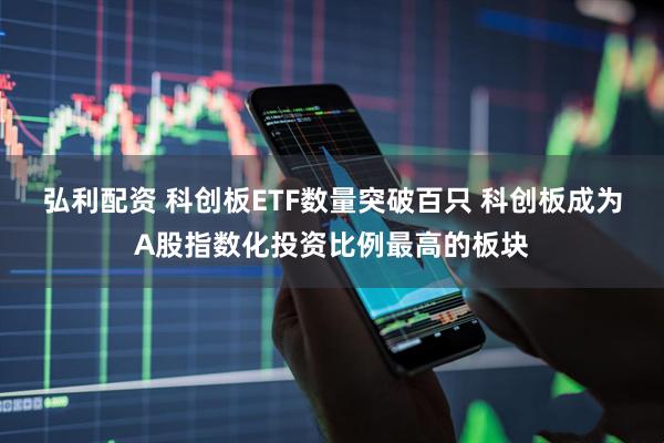 弘利配资 科创板ETF数量突破百只 科创板成为A股指数化投资比例最高的板块