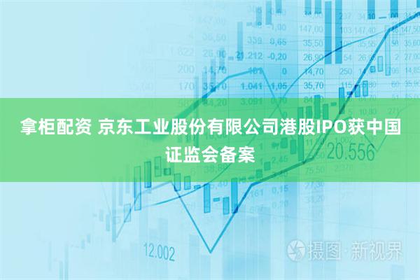 拿柜配资 京东工业股份有限公司港股IPO获中国证监会备案