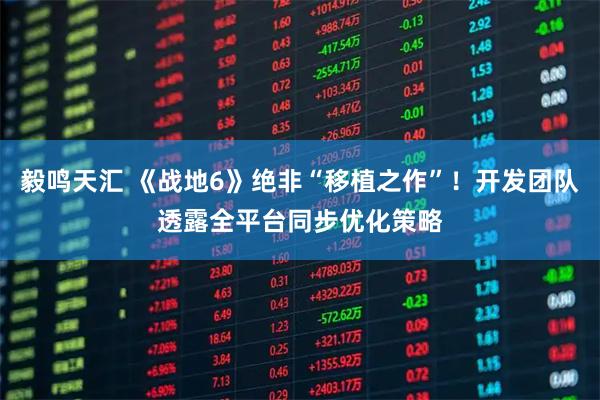 毅鸣天汇 《战地6》绝非“移植之作”！开发团队透露全平台同步优化策略