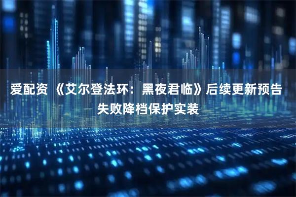 爱配资 《艾尔登法环：黑夜君临》后续更新预告 失败降档保护实装