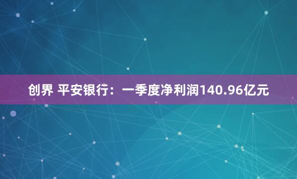 创界 平安银行：一季度净利润140.96亿元