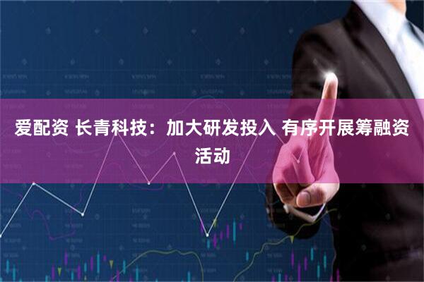 爱配资 长青科技：加大研发投入 有序开展筹融资活动