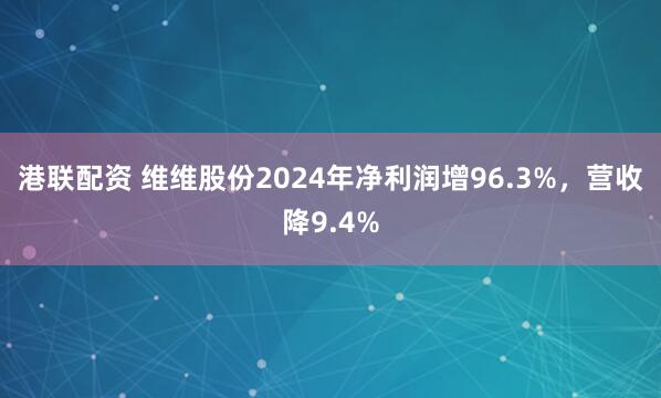 港联配资 维维股份2024年净利润增96.3%，营收降9.4%
