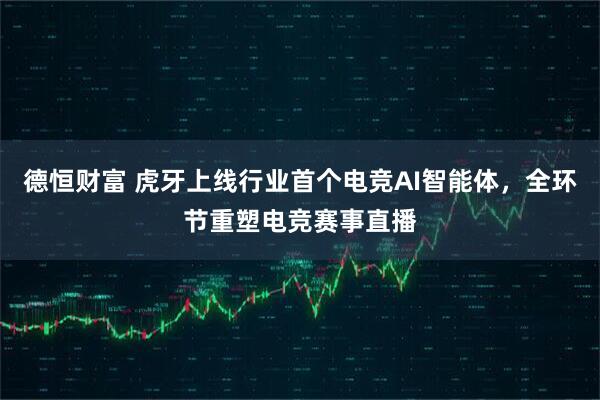 德恒财富 虎牙上线行业首个电竞AI智能体，全环节重塑电竞赛事直播