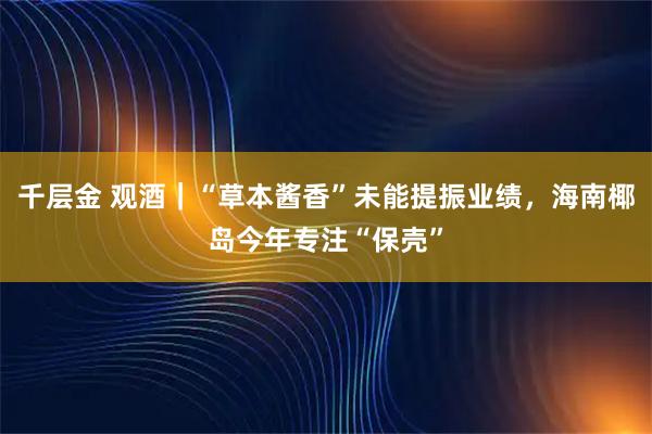 千层金 观酒｜“草本酱香”未能提振业绩，海南椰岛今年专注“保壳”