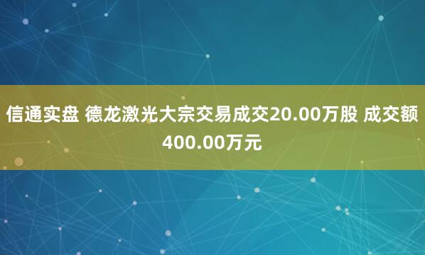 信通实盘 德龙激光大宗交易成交20.00万股 成交额400.00万元