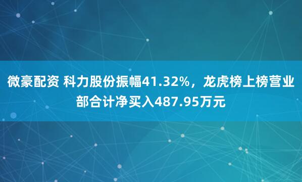 微豪配资 科力股份振幅41.32%，龙虎榜上榜营业部合计净买入487.95万元