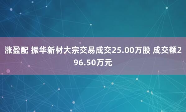 涨盈配 振华新材大宗交易成交25.00万股 成交额296.50万元