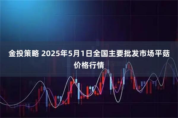 金投策略 2025年5月1日全国主要批发市场平菇价格行情