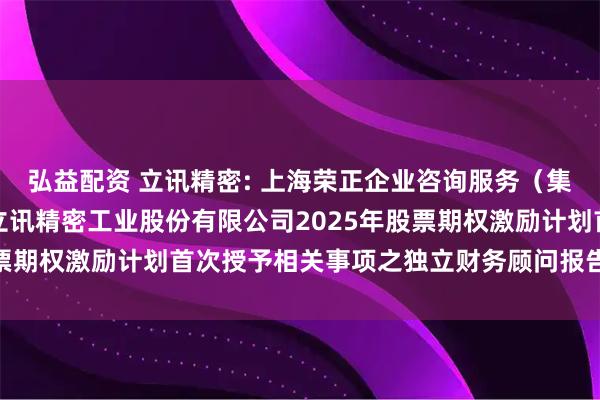 弘益配资 立讯精密: 上海荣正企业咨询服务（集团）股份有限公司关于立讯精密工业股份有限公司2025年股票期权激励计划首次授予相关事项之独立财务顾问报告内容摘要