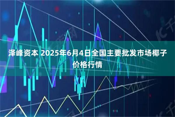 泽峰资本 2025年6月4日全国主要批发市场椰子价格行情