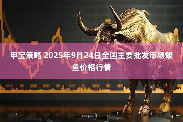 申宝策略 2025年9月24日全国主要批发市场鲅鱼价格行情