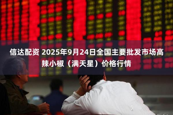 信达配资 2025年9月24日全国主要批发市场高辣小椒（满天星）价格行情