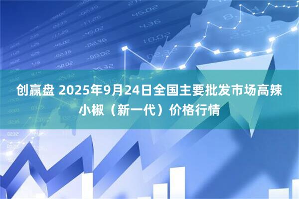 创赢盘 2025年9月24日全国主要批发市场高辣小椒（新一代）价格行情