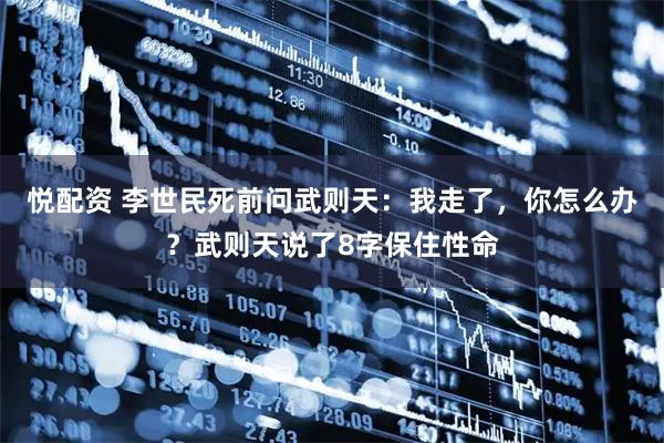 悦配资 李世民死前问武则天：我走了，你怎么办？武则天说了8字保住性命