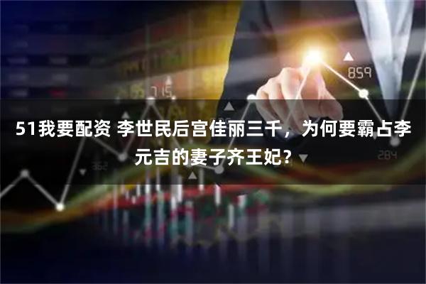 51我要配资 李世民后宫佳丽三千，为何要霸占李元吉的妻子齐王妃？