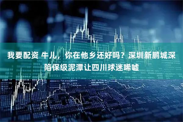 我要配资 牛儿，你在他乡还好吗？深圳新鹏城深陷保级泥潭让四川球迷唏嘘