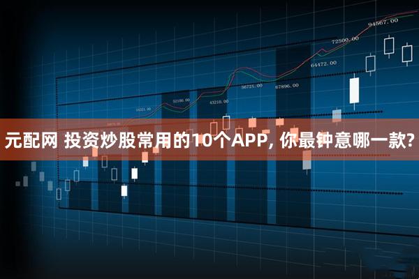 元配网 投资炒股常用的10个APP, 你最钟意哪一款?