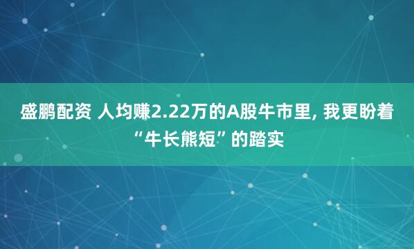 盛鹏配资 人均赚2.22万的A股牛市里, 我更盼着“牛长熊短”的踏实