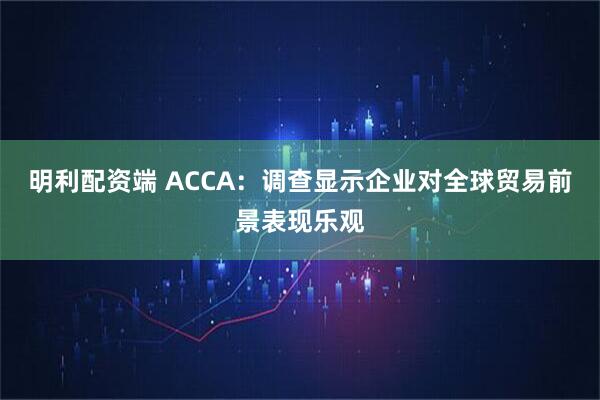 明利配资端 ACCA：调查显示企业对全球贸易前景表现乐观