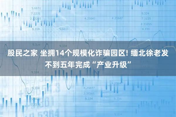 股民之家 坐拥14个规模化诈骗园区! 缅北徐老发不到五年完成“产业升级”