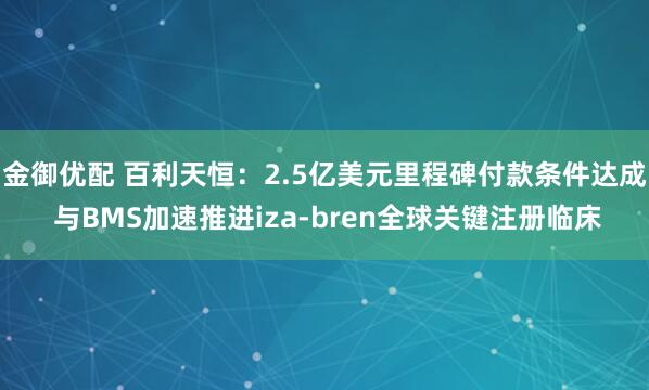 金御优配 百利天恒：2.5亿美元里程碑付款条件达成 与BMS加速推进iza-bren全球关键注册临床