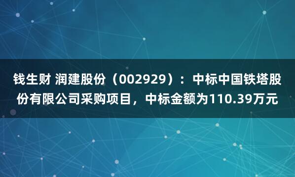 钱生财 润建股份（002929）：中标中国铁塔股份有限公司采购项目，中标金额为110.39万元