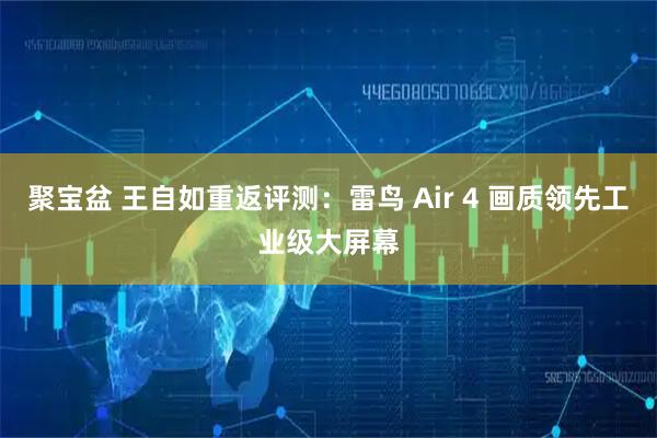 聚宝盆 王自如重返评测：雷鸟 Air 4 画质领先工业级大屏幕