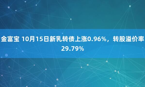 金富宝 10月15日新乳转债上涨0.96%，转股溢价率29.79%