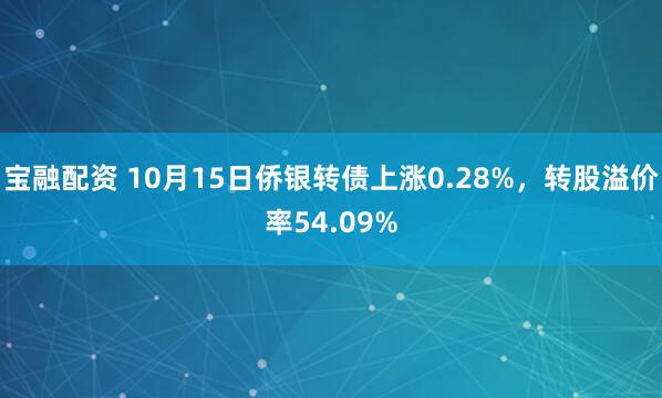 宝融配资 10月15日侨银转债上涨0.28%，转股溢价率54.09%