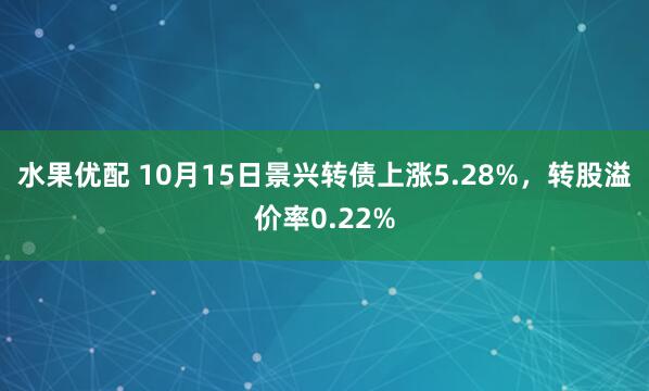 水果优配 10月15日景兴转债上涨5.28%，转股溢价率0.22%