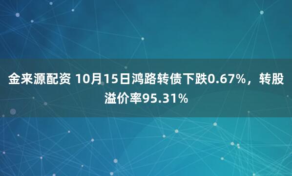 金来源配资 10月15日鸿路转债下跌0.67%，转股溢价率95.31%