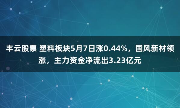 丰云股票 塑料板块5月7日涨0.44%，国风新材领涨，主力资金净流出3.23亿元