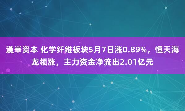 漢崋资本 化学纤维板块5月7日涨0.89%，恒天海龙领涨，主力资金净流出2.01亿元