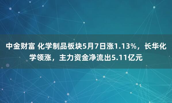 中金财富 化学制品板块5月7日涨1.13%，长华化学领涨，主力资金净流出5.11亿元