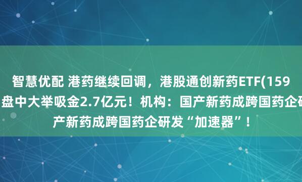 智慧优配 港药继续回调，港股通创新药ETF(159570)跌近3%，盘中大举吸金2.7亿元！机构：国产新药成跨国药企研发“加速器”！