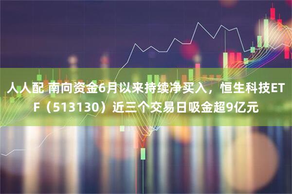 人人配 南向资金6月以来持续净买入，恒生科技ETF（513130）近三个交易日吸金超9亿元