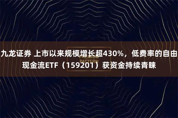 九龙证券 上市以来规模增长超430%，低费率的自由现金流ETF（159201）获资金持续青睐