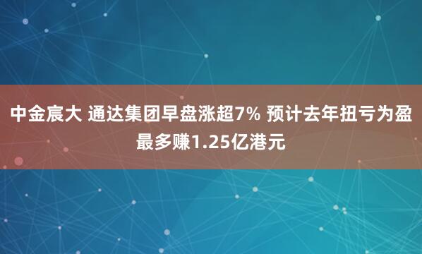 中金宸大 通达集团早盘涨超7% 预计去年扭亏为盈最多赚1.25亿港元