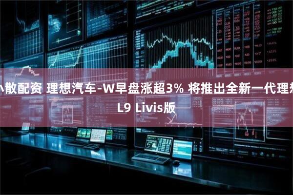 小散配资 理想汽车-W早盘涨超3% 将推出全新一代理想L9 Livis版
